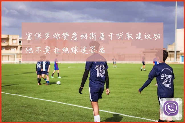 富保罗称赞詹姆斯善于听取建议劝他不要拒绝球迷签名