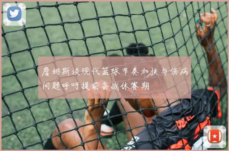 詹姆斯谈现代篮球节奏加快与伤病问题呼吁提前备战休赛期