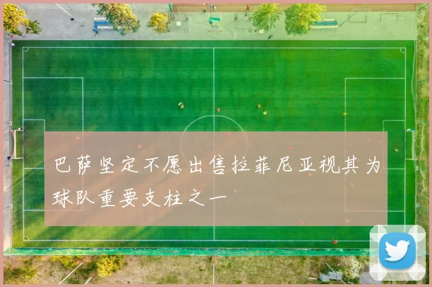 巴萨坚定不愿出售拉菲尼亚视其为球队重要支柱之一
