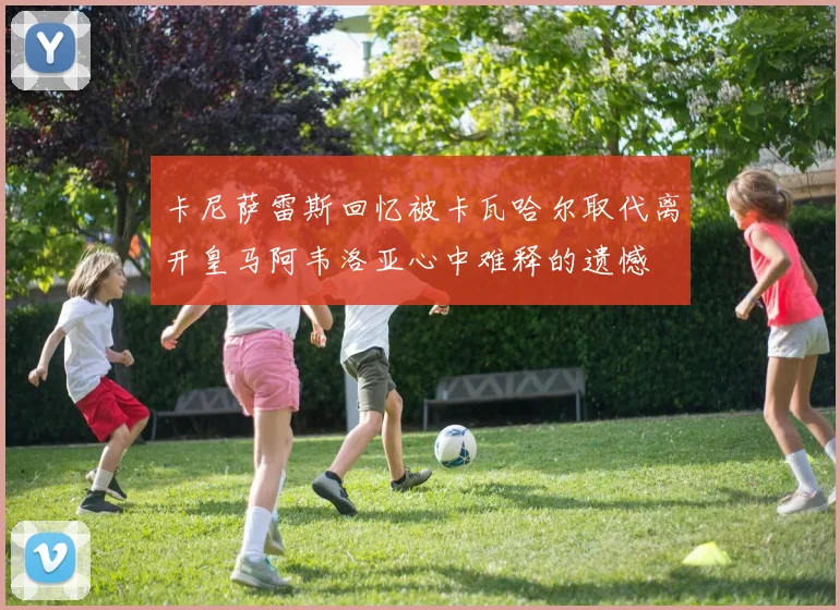卡尼萨雷斯回忆被卡瓦哈尔取代离开皇马阿韦洛亚心中难释的遗憾