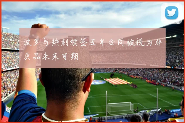 波罗与热刺续签五年合同被视为非卖品未来可期