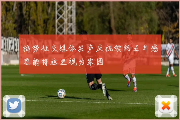 梅努社交媒体发声庆祝续约五年感恩能将这里视为家园