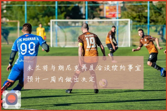 米兰将与朗尼克再度洽谈续约事宜预计一周内做出决定