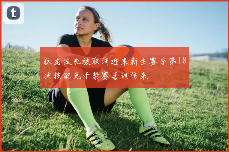 狄龙技犯被取消迎来新生赛季第18次技犯免于禁赛喜讯传来