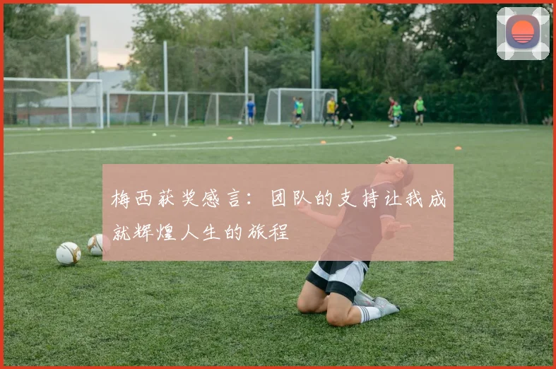 梅西获奖感言：团队的支持让我成就辉煌人生的旅程