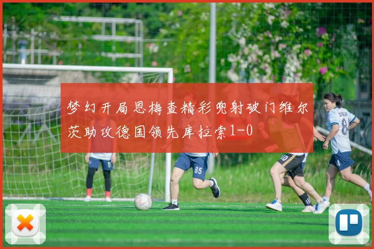 梦幻开局恩梅查精彩兜射破门维尔茨助攻德国领先库拉索1-0