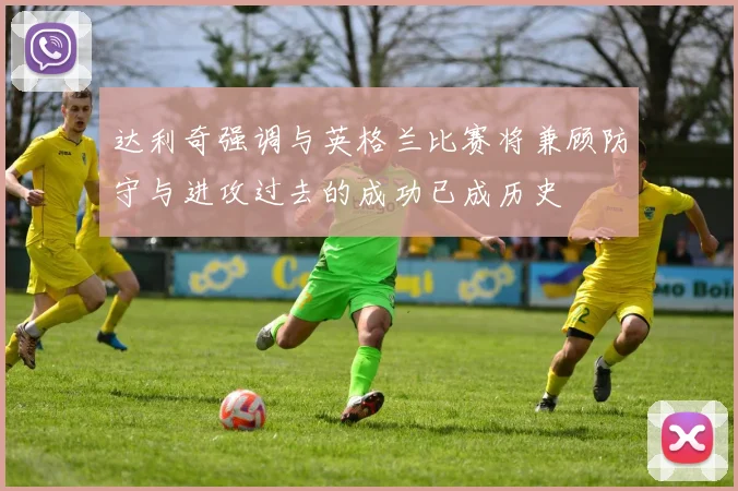 达利奇强调与英格兰比赛将兼顾防守与进攻过去的成功已成历史