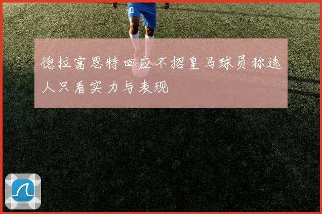 德拉富恩特回应不招皇马球员称选人只看实力与表现