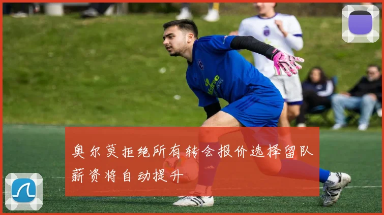 奥尔莫拒绝所有转会报价选择留队薪资将自动提升