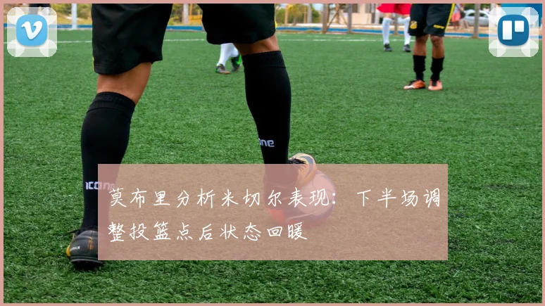 莫布里分析米切尔表现：下半场调整投篮点后状态回暖