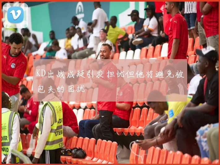 KD出战成疑引发担忧但他将避免被包夹的困扰
