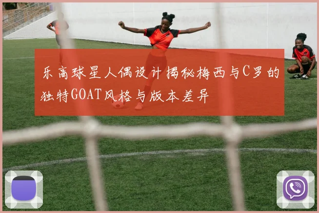 乐高球星人偶设计揭秘梅西与C罗的独特GOAT风格与版本差异