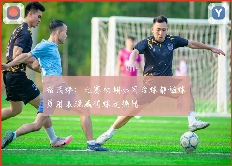 宿茂臻：比赛初期如同台球静谧球员用表现赢得球迷热情