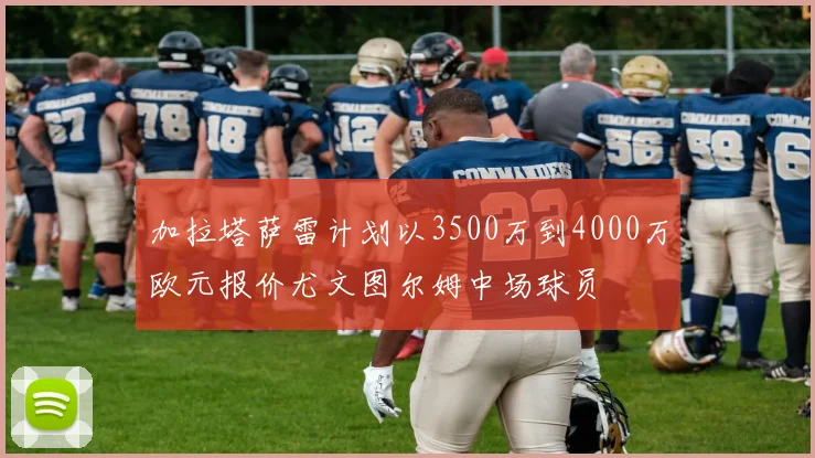 加拉塔萨雷计划以3500万到4000万欧元报价尤文图尔姆中场球员
