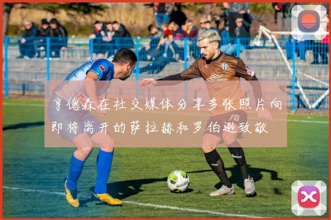 亨德森在社交媒体分享多张照片向即将离开的萨拉赫和罗伯逊致敬