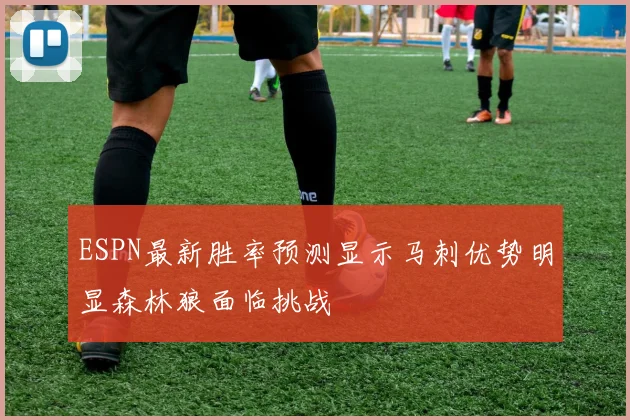 ESPN最新胜率预测显示马刺优势明显森林狼面临挑战