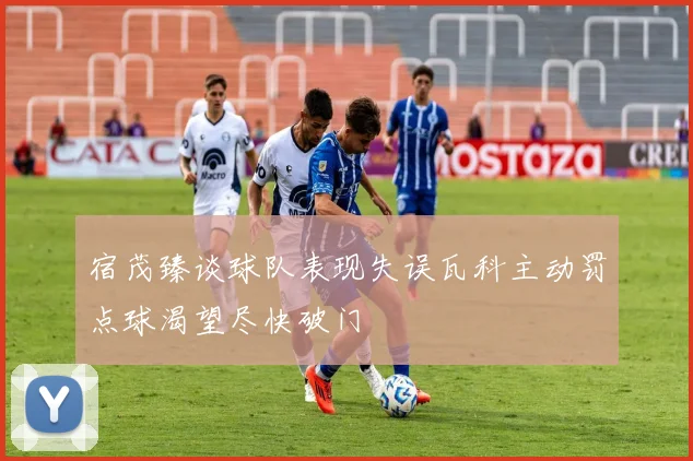 宿茂臻谈球队表现失误瓦科主动罚点球渴望尽快破门