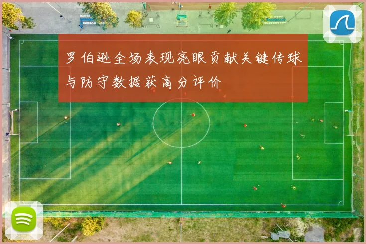 罗伯逊全场表现亮眼贡献关键传球与防守数据获高分评价