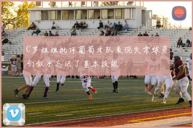 C罗姐姐批评葡萄牙队表现失常球员们似乎忘记了基本技能