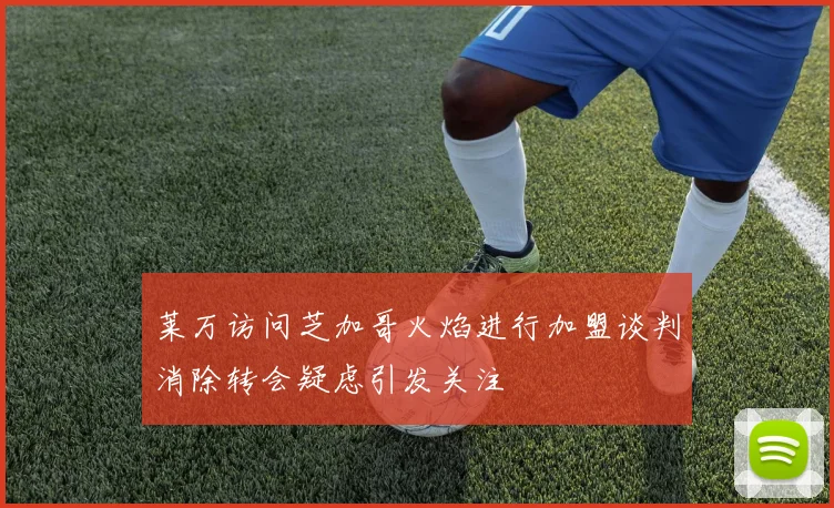 莱万访问芝加哥火焰进行加盟谈判消除转会疑虑引发关注
