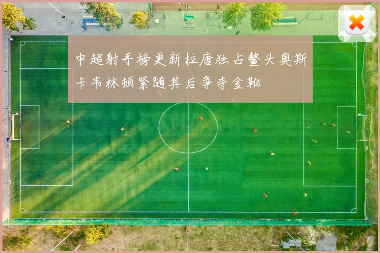中超射手榜更新拉唐独占鳌头奥斯卡韦林顿紧随其后争夺金靴
