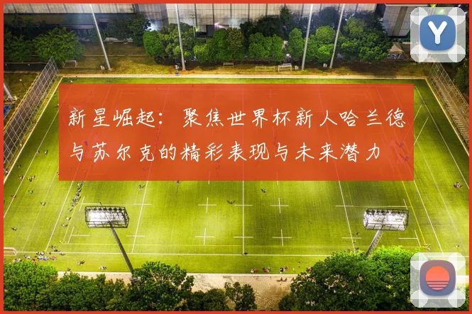 新星崛起：聚焦世界杯新人哈兰德与苏尔克的精彩表现与未来潜力