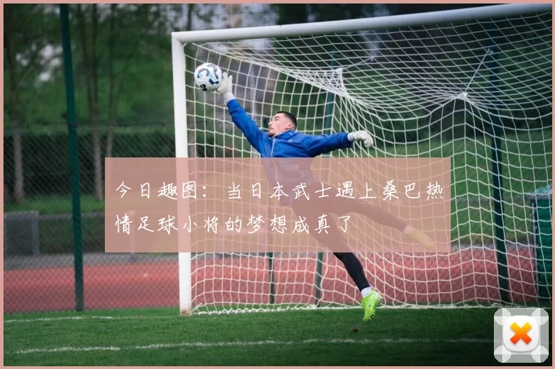 今日趣图：当日本武士遇上桑巴热情足球小将的梦想成真了