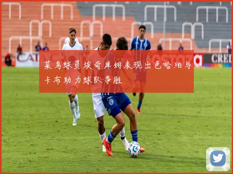 菜鸟球员埃奇库姆表现出色哈珀与卡布助力球队争胜