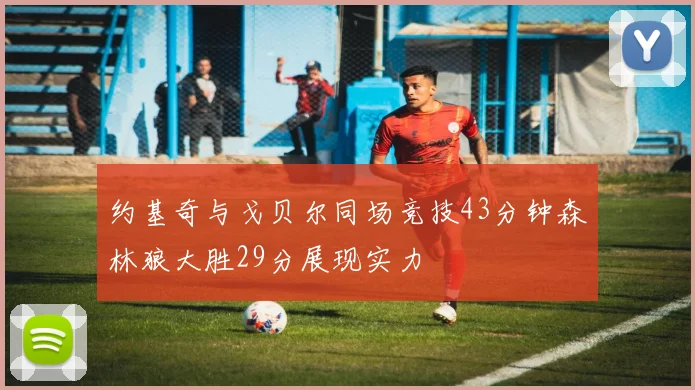 约基奇与戈贝尔同场竞技43分钟森林狼大胜29分展现实力