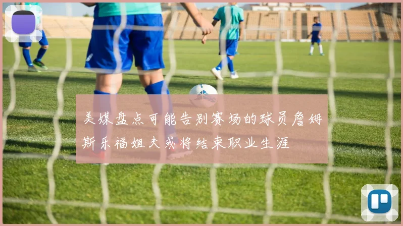 美媒盘点可能告别赛场的球员詹姆斯乐福姐夫或将结束职业生涯