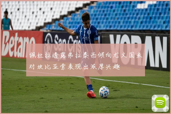 佩杜拉透露弗拉泰西倾向尤文国米对坎比亚索表现出浓厚兴趣