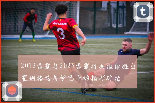 2012雷霆与2025雷霆对决谁能胜出霍姆格伦与伊巴卡的精彩对话