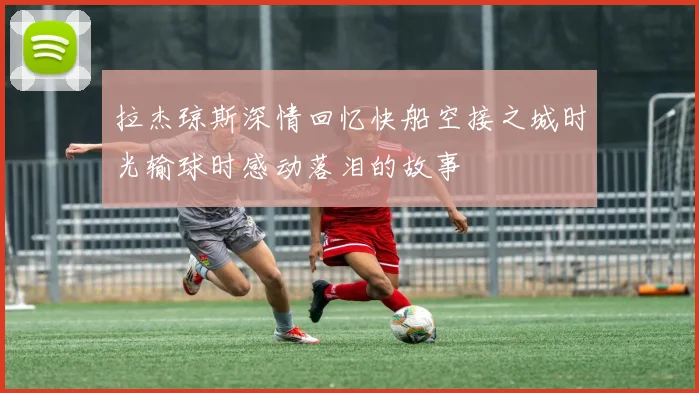 拉杰琼斯深情回忆快船空接之城时光输球时感动落泪的故事