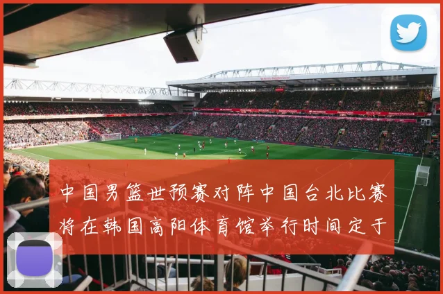 中国男篮世预赛对阵中国台北比赛将在韩国高阳体育馆举行时间定于7月6日