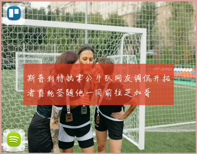 斯普利特执掌公牛队网友调侃开拓者首轮签随他一同前往芝加哥