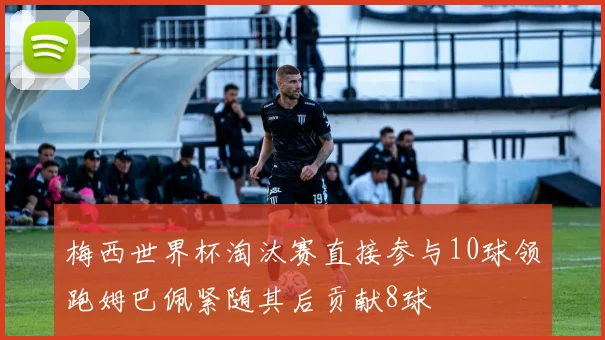 梅西世界杯淘汰赛直接参与10球领跑姆巴佩紧随其后贡献8球