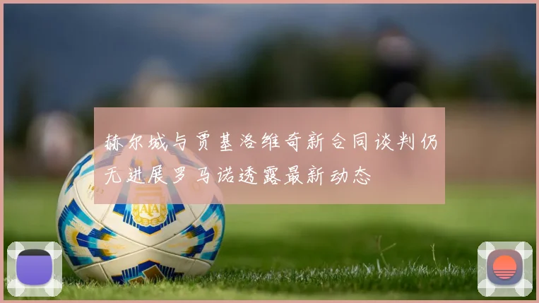 赫尔城与贾基洛维奇新合同谈判仍无进展罗马诺透露最新动态