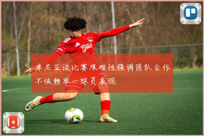 库尼亚谈比赛艰难性强调团队合作不依赖单一球员表现