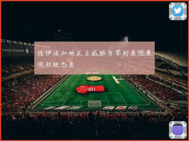 格伊谈加纳反击威胁与零封表现展现积极态度