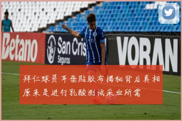 拜仁球员耳垂贴胶布揭秘背后真相原来是进行乳酸测试采血所需