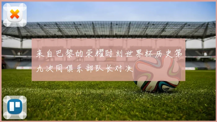 来自巴黎的荣耀时刻世界杯历史第九次同俱乐部队长对决