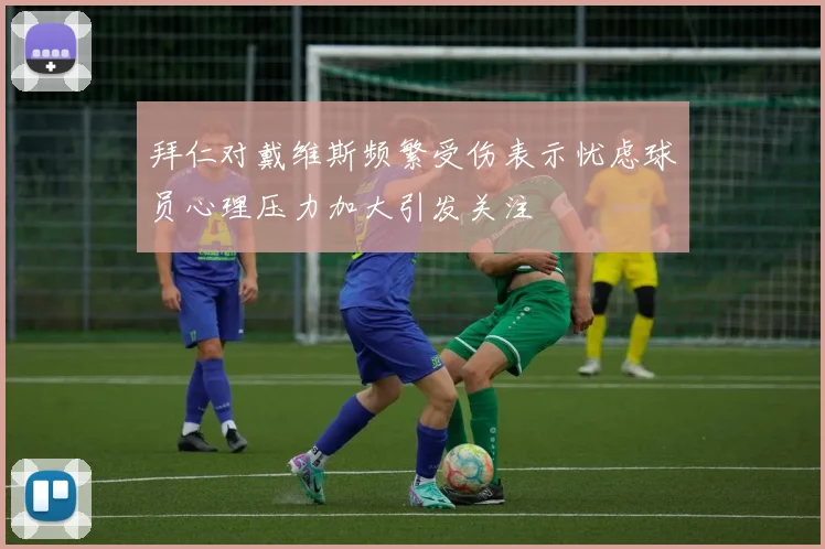 拜仁对戴维斯频繁受伤表示忧虑球员心理压力加大引发关注