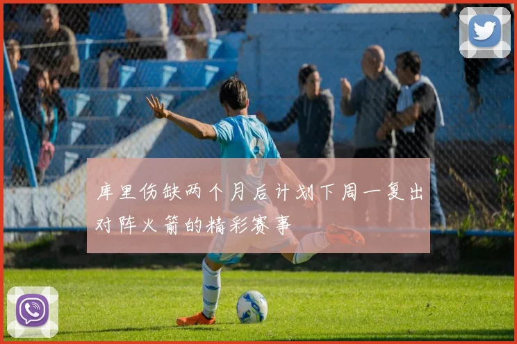 库里伤缺两个月后计划下周一复出对阵火箭的精彩赛事