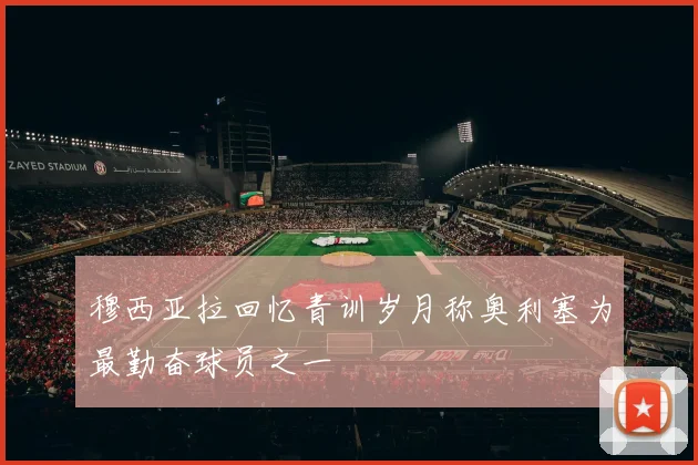 穆西亚拉回忆青训岁月称奥利塞为最勤奋球员之一