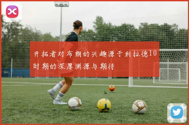 开拓者对布朗的兴趣源于利拉德10时期的深厚渊源与期待