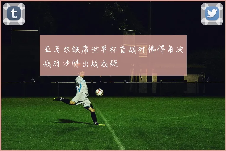 亚马尔缺席世界杯首战对佛得角次战对沙特出战成疑